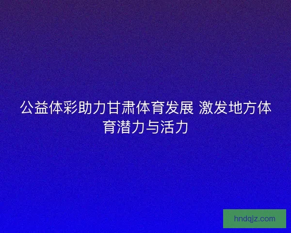 公益体彩助力甘肃体育发展 激发地方体育潜力与活力