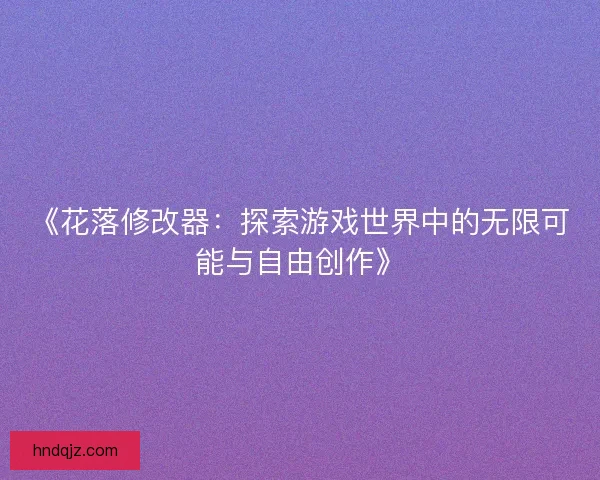 《花落修改器：探索游戏世界中的无限可能与自由创作》