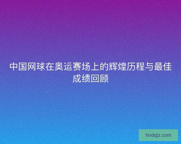 中国网球在奥运赛场上的辉煌历程与最佳成绩回顾