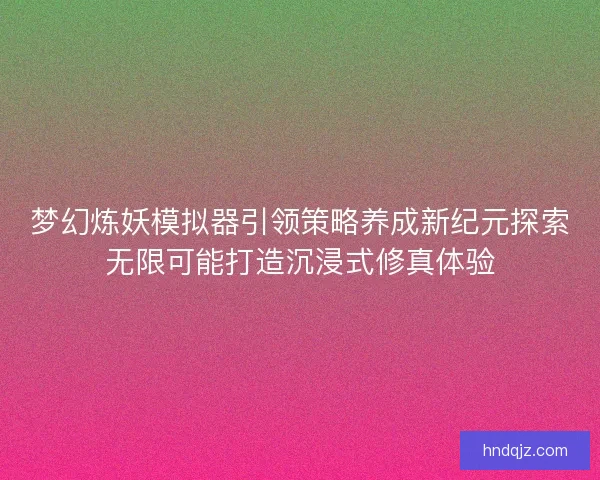 梦幻炼妖模拟器引领策略养成新纪元探索无限可能打造沉浸式修真体验