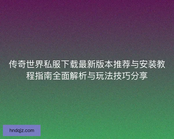 传奇世界私服下载最新版本推荐与安装教程指南全面解析与玩法技巧分享