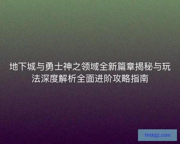 地下城与勇士神之领域全新篇章揭秘与玩法深度解析全面进阶攻略指南