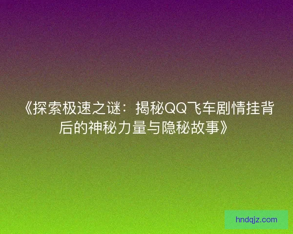 《探索极速之谜：揭秘QQ飞车剧情挂背后的神秘力量与隐秘故事》