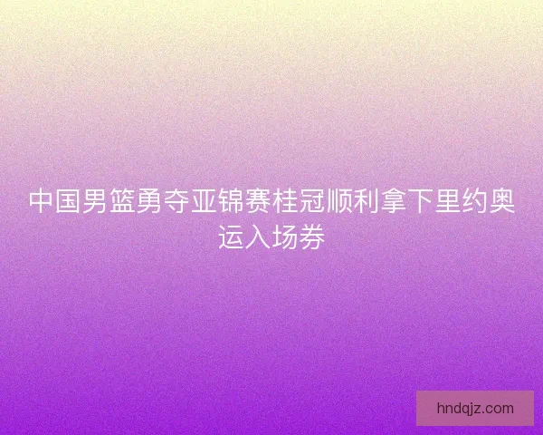 中国男篮勇夺亚锦赛桂冠顺利拿下里约奥运入场券