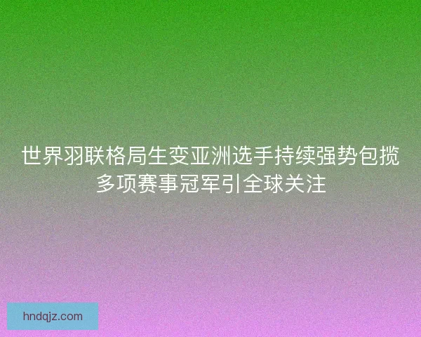 世界羽联格局生变亚洲选手持续强势包揽多项赛事冠军引全球关注