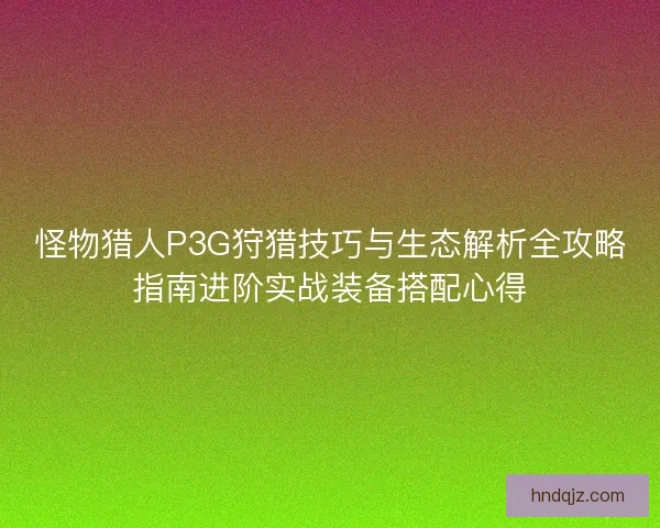 怪物猎人P3G狩猎技巧与生态解析全攻略指南进阶实战装备搭配心得