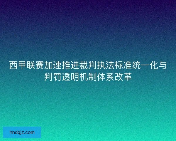 西甲联赛加速推进裁判执法标准统一化与判罚透明机制体系改革