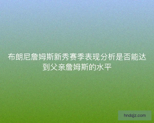 布朗尼詹姆斯新秀赛季表现分析是否能达到父亲詹姆斯的水平