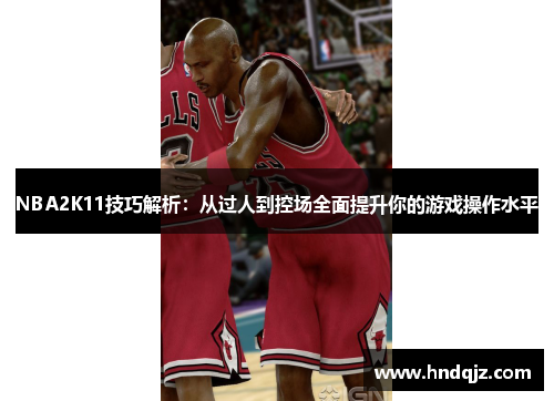 NBA2K11技巧解析：从过人到控场全面提升你的游戏操作水平