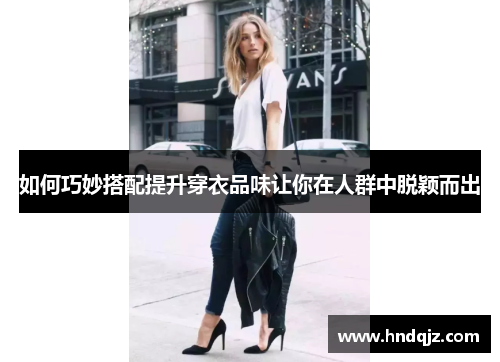 如何巧妙搭配提升穿衣品味让你在人群中脱颖而出
