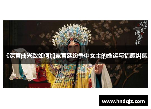 《深宫曲兴致如何加冕宫廷纷争中女主的命运与情感纠葛》