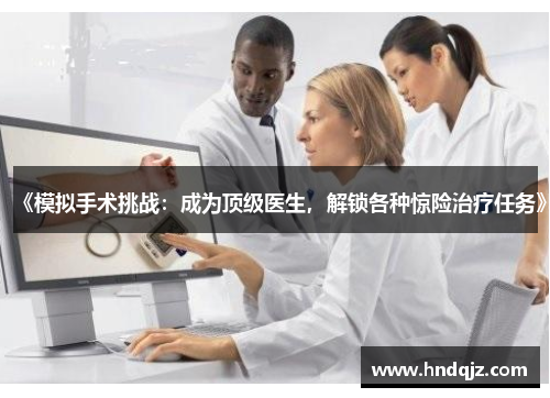 《模拟手术挑战:成为顶级医生,解锁各种惊险治疗任务》