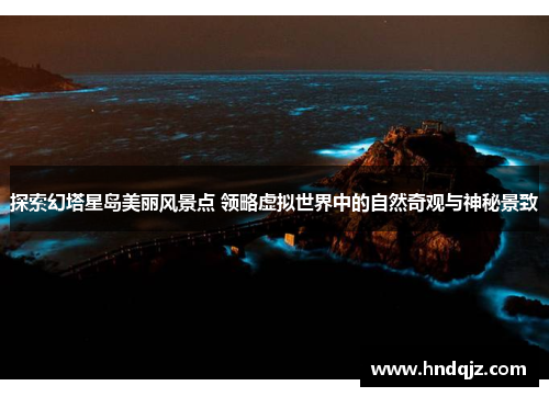 探索幻塔星岛美丽风景点 领略虚拟世界中的自然奇观与神秘景致